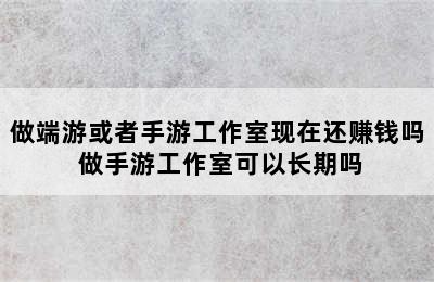 做端游或者手游工作室现在还赚钱吗 做手游工作室可以长期吗